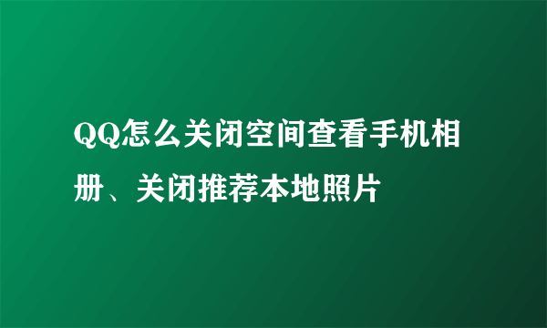 QQ怎么关闭空间查看手机相册、关闭推荐本地照片