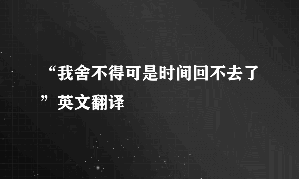 “我舍不得可是时间回不去了”英文翻译
