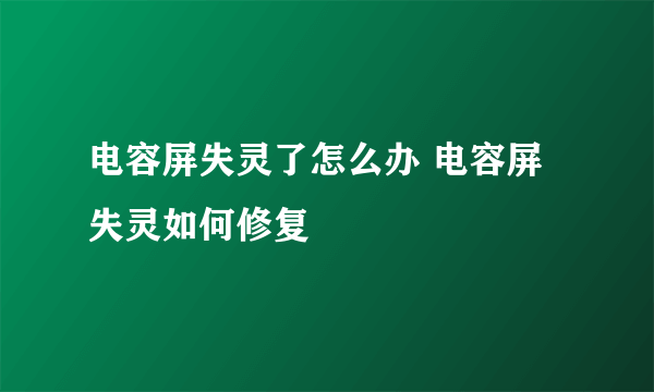 电容屏失灵了怎么办 电容屏失灵如何修复