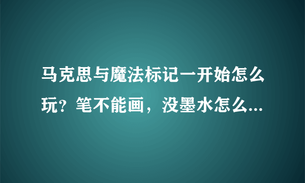 马克思与魔法标记一开始怎么玩？笔不能画，没墨水怎么弄？谢谢