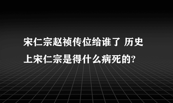 宋仁宗赵祯传位给谁了 历史上宋仁宗是得什么病死的?