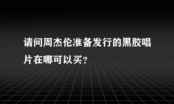 请问周杰伦准备发行的黑胶唱片在哪可以买？