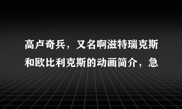 高卢奇兵，又名啊滋特瑞克斯和欧比利克斯的动画简介，急