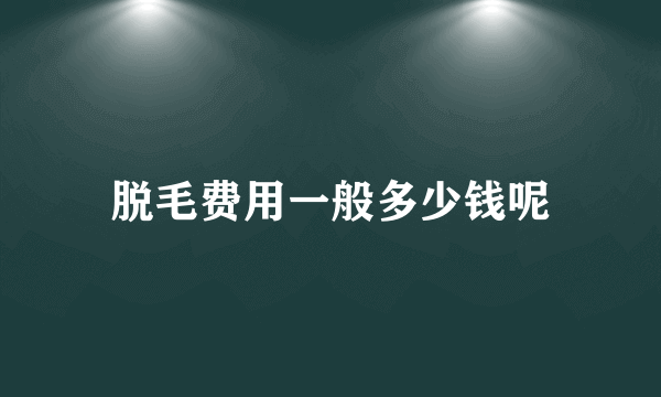 脱毛费用一般多少钱呢