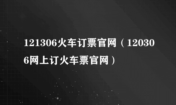 121306火车订票官网（120306网上订火车票官网）