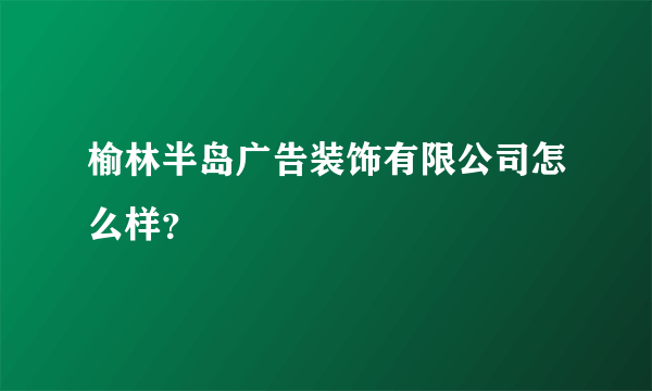 榆林半岛广告装饰有限公司怎么样？