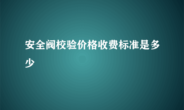 安全阀校验价格收费标准是多少