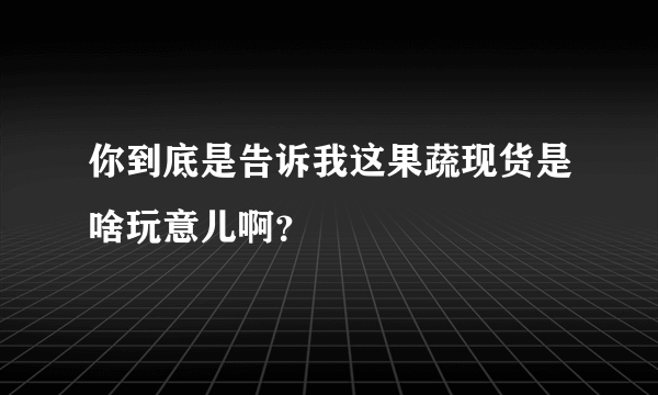 你到底是告诉我这果蔬现货是啥玩意儿啊？