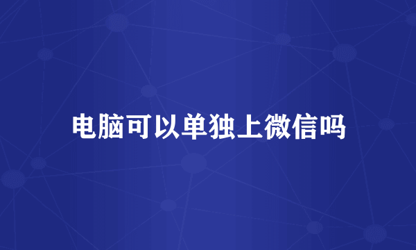 电脑可以单独上微信吗