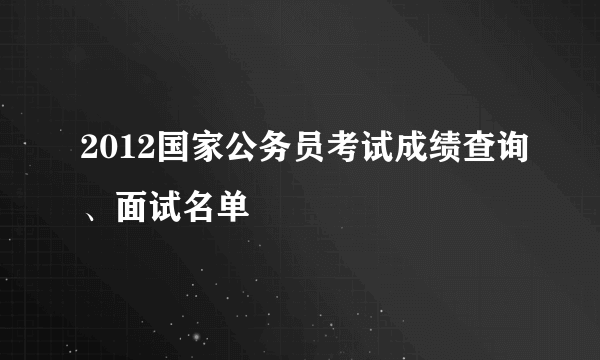 2012国家公务员考试成绩查询、面试名单