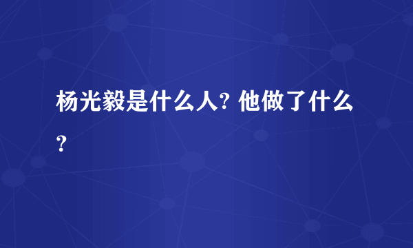 杨光毅是什么人? 他做了什么？