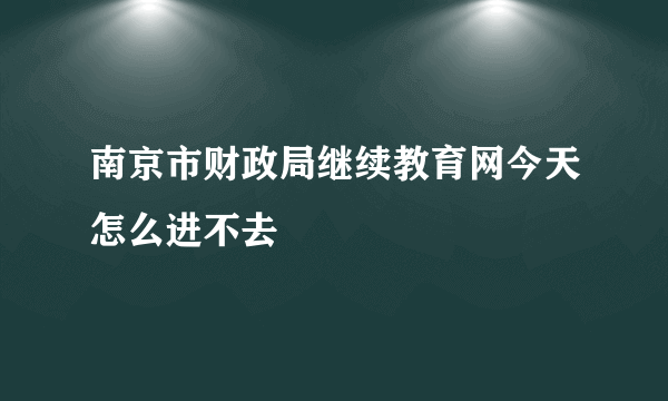 南京市财政局继续教育网今天怎么进不去