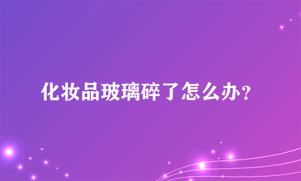 化妆品玻璃碎了怎么办？