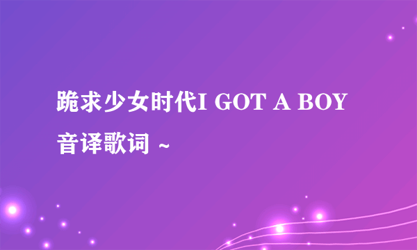 跪求少女时代I GOT A BOY音译歌词 ~