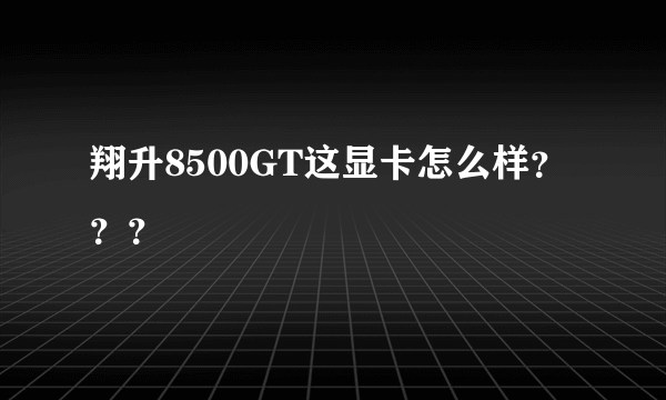 翔升8500GT这显卡怎么样？？？
