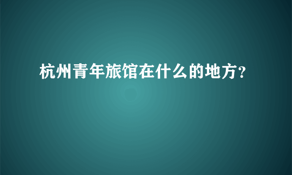 杭州青年旅馆在什么的地方？