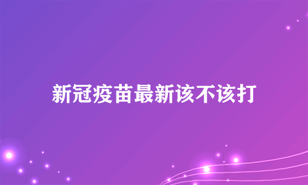 新冠疫苗最新该不该打