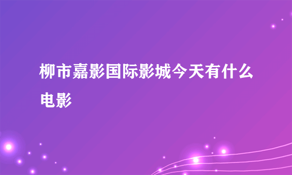 柳市嘉影国际影城今天有什么电影