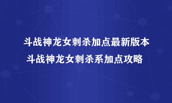 斗战神龙女刺杀加点最新版本 斗战神龙女刺杀系加点攻略