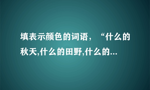 填表示颜色的词语，“什么的秋天,什么的田野,什么的大海,什么的森林,什么的天空”