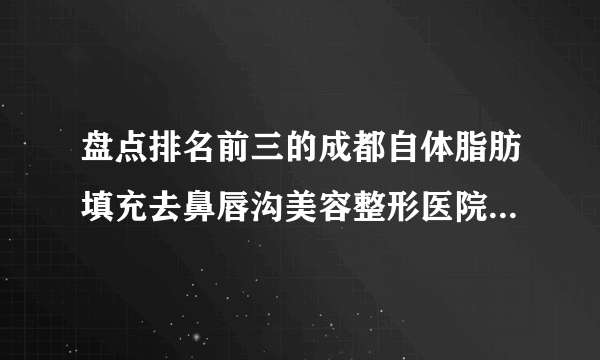 盘点排名前三的成都自体脂肪填充去鼻唇沟美容整形医院_附自体脂肪填充去鼻唇沟整形行情价格