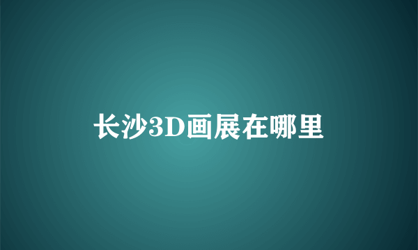 长沙3D画展在哪里