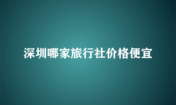 深圳哪家旅行社价格便宜