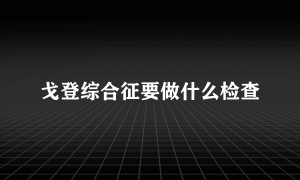 戈登综合征要做什么检查