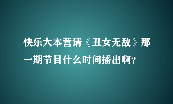 快乐大本营请《丑女无敌》那一期节目什么时间播出啊？