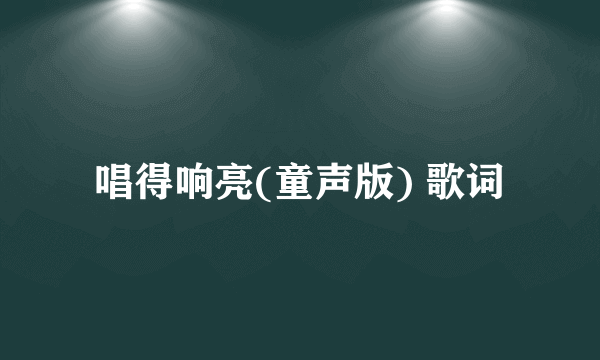 唱得响亮(童声版) 歌词