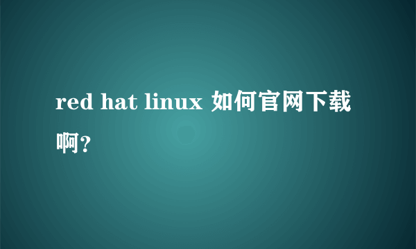 red hat linux 如何官网下载啊？