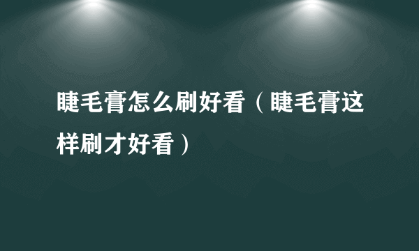 睫毛膏怎么刷好看（睫毛膏这样刷才好看）