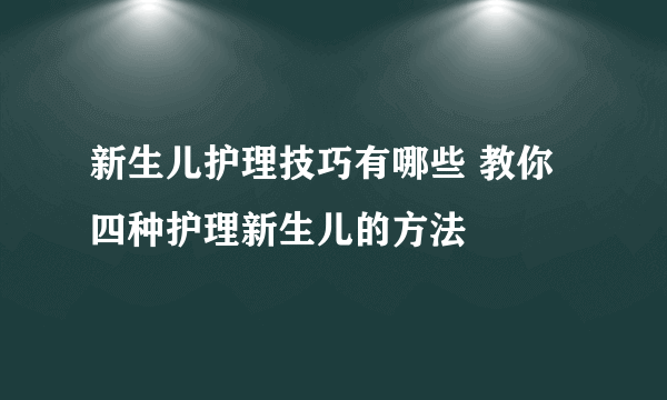 新生儿护理技巧有哪些 教你四种护理新生儿的方法