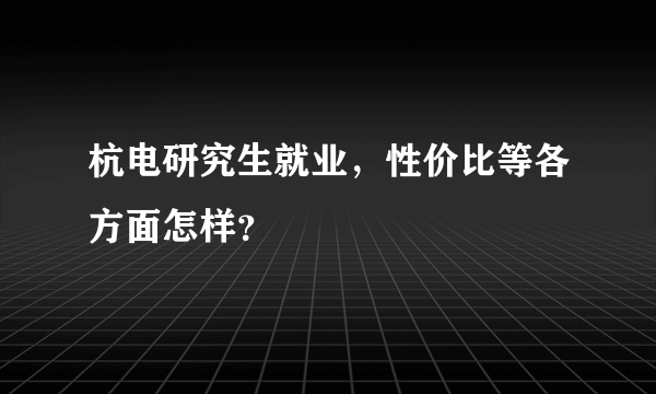 杭电研究生就业，性价比等各方面怎样？