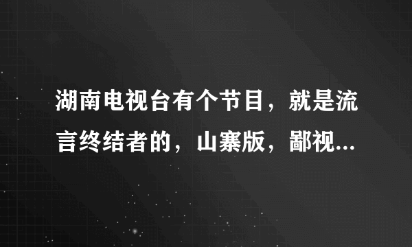湖南电视台有个节目，就是流言终结者的，山寨版，鄙视之，做的太烂了吧，看了留言终结者，完全不要看湖南