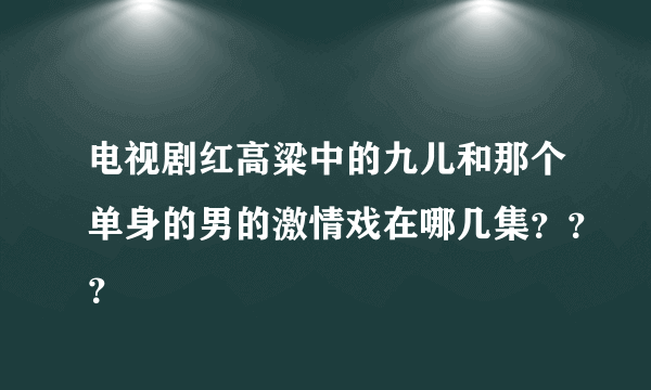电视剧红高粱中的九儿和那个单身的男的激情戏在哪几集？？？