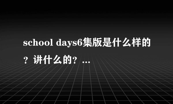 school days6集版是什么样的？讲什么的？和12集得有差别吗？