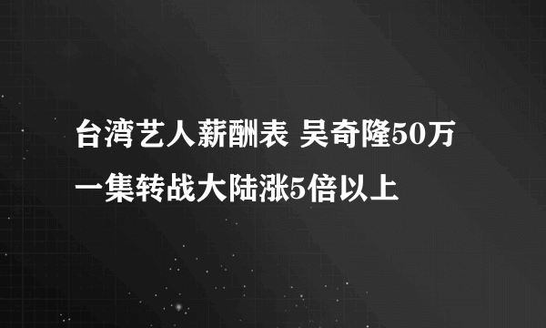台湾艺人薪酬表 吴奇隆50万一集转战大陆涨5倍以上