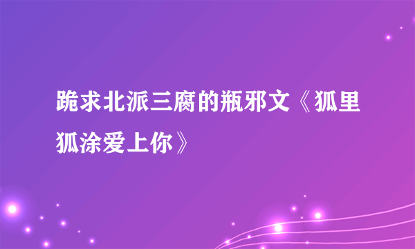 跪求北派三腐的瓶邪文《狐里狐涂爱上你》