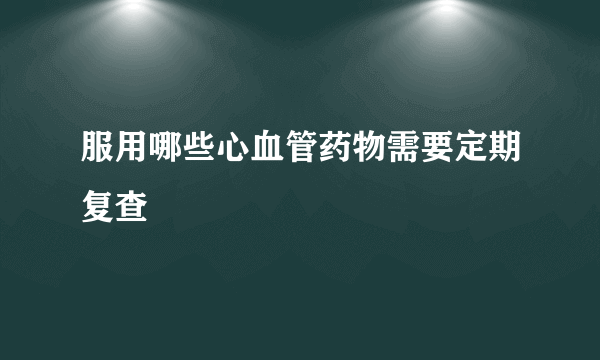 服用哪些心血管药物需要定期复查
