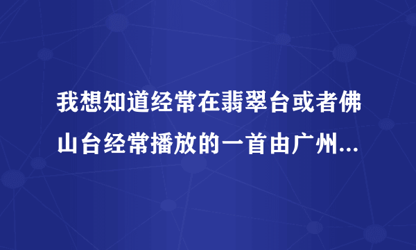 我想知道经常在翡翠台或者佛山台经常播放的一首由广州、佛山的主持人一起唱的一首广州亚运的歌·请知道的