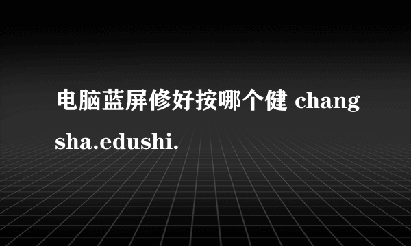 电脑蓝屏修好按哪个健 changsha.edushi.