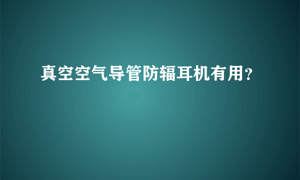 真空空气导管防辐耳机有用？
