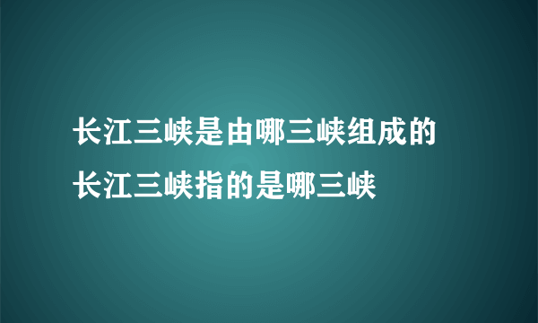 长江三峡是由哪三峡组成的 长江三峡指的是哪三峡
