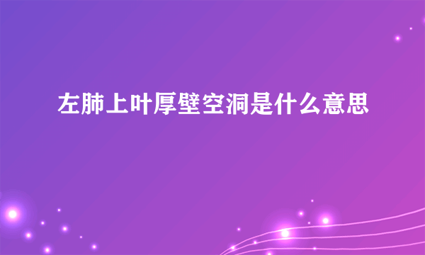 左肺上叶厚壁空洞是什么意思