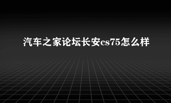 汽车之家论坛长安cs75怎么样