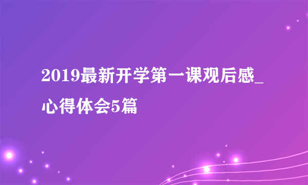 2019最新开学第一课观后感_心得体会5篇