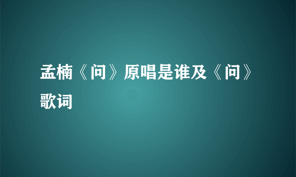 孟楠《问》原唱是谁及《问》歌词