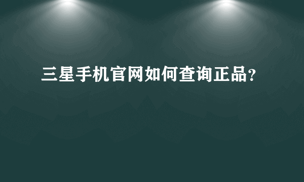 三星手机官网如何查询正品？