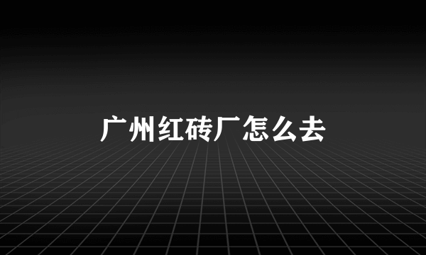 广州红砖厂怎么去
